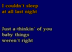 I couldn't sleep
at all last night

Just a-thinkin' of you
baby things
weren't right