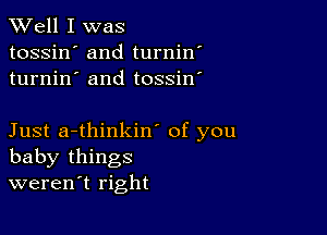 XVell I was

tossin' and turnin'
turnin' and tossin'

Just a-thinkin' of you
baby things
weren't right