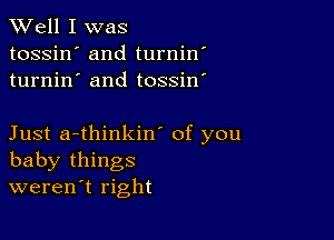 XVell I was

tossin' and turnin'
turnin' and tossin'

Just a-thinkin' of you
baby things
weren't right