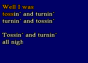 XVell I was

tossin' and turnin'
turnin' and tossin'

Tossin' and turnin'
all nigh