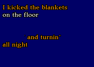 I kicked the blankets
on the floor

and turnin'
all night