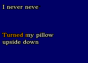 I never neve

Turned my pillow
upside down