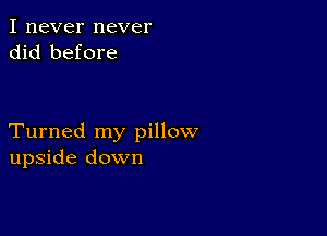 I never never
did before

Turned my pillow
upside down