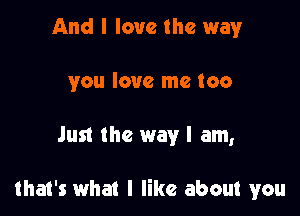 And I love the way
you love me too

Just the way I am,

that's what I like about you