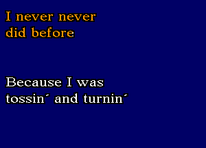 I never never
did before

Because I was
tossin' and turnin'