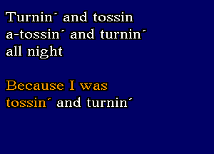 Turnin' and tossin

a-tossin' and turnin'
all night

Because I was
tossin' and turnin'