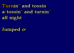 Turnin' and tossin
a-tossin' and turnin'
all night

Jumped 0'