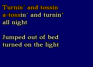 Turnin' and tossin
a-tossin' and turnin'
all night

Jumped out of bed
turned on the light