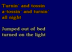 Turnin' and tossin
a-tossin' and turnin'
all night

Jumped out of bed
turned on the light