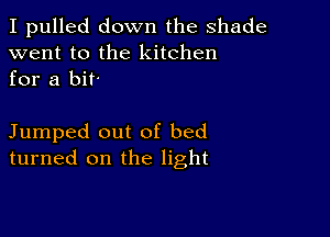 I pulled down the shade
went to the kitchen
for a bit

Jumped out of bed
turned on the light