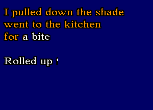 I pulled down the shade
went to the kitchen
for a bite

Rolled up '