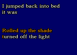 I jumped back into bed
it was

Rolled up the shade
turned off the light