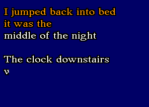 I jumped back into bed
it was the

middle of the night

The clock downstairs
v