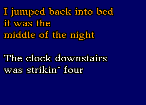 I jumped back into bed
it was the

middle of the night

The clock downstairs
was strikin' four