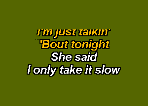 rm jUSI ramm'
'Bout tonight

She said
I oniy take it slow