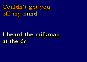 Couldn't get you
off my mind

I heard the milkman
at the dc