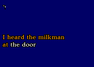 I heard the milkman
at the door