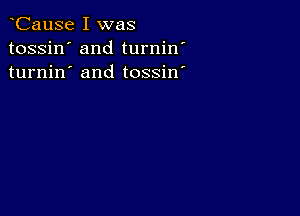 CauSe I was
tossin' and turnin'
turnin' and tossin'