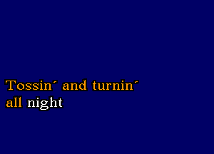 Tossin' and turnin'
all night