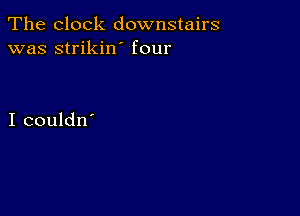 The clock downstairs
was strikin' four

I couldn'