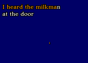 I heard the milkman
at the door