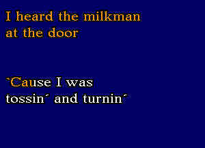 I heard the milkman
at the door

Cause I was
tossin' and turnin'