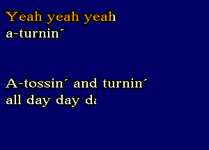 Yeah yeah yeah
a-turnin'

A-tossin' and turnin'
all day day dz