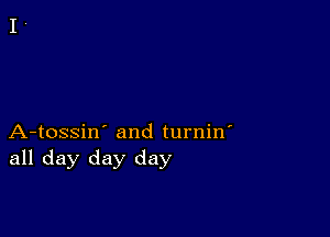 A-tossin' and turnin'
all day day day