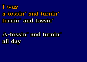 I was
a-tossin' and turnin'
turnin' and tossin'

A-tossin' and turnin'
all day