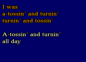 I was
a-tossin' and turnin'
turnin' and tossin'

A-tossin' and turnin'
all day