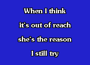 When I think

it's out of reach

she's the reason

Istill try