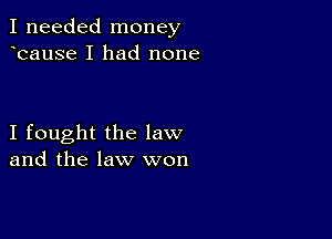 I needed money
bause I had none

I fought the law
and the law won