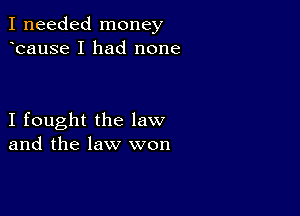 I needed money
bause I had none

I fought the law
and the law won