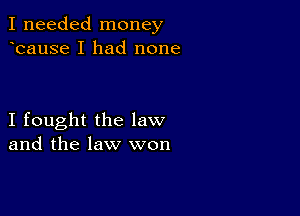 I needed money
bause I had none

I fought the law
and the law won