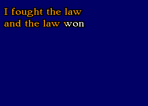 I fought the law
and the law won