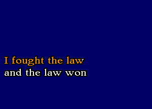 I fought the law
and the law won