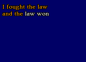 I fought the law
and the law won