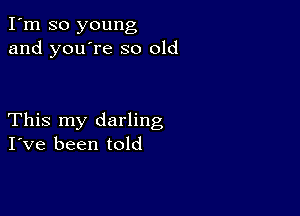 I'm so young
and you're so old

This my darling
I've been told