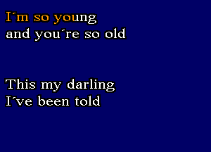 I'm so young
and you're so old

This my darling
I've been told