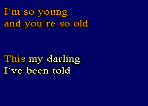 I'm so young
and you're so old

This my darling
I've been told