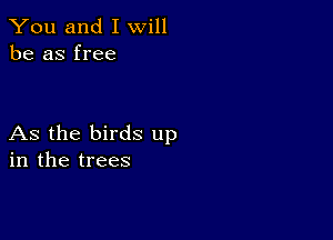 You and I will
be as free

As the birds up
in the trees