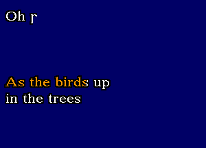 As the birds up
in the trees