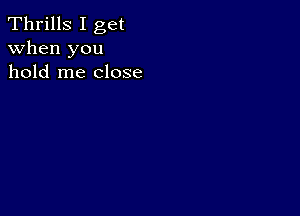 Thrills I get
when you
hold me close