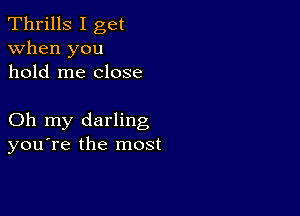 Thrills I get
when you
hold me close

Oh my darling
you're the most