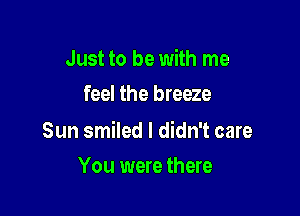 Just to be with me
feel the breeze

Sun smiled I didn't care
You were there