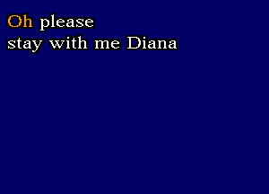 Oh please
stay with me Diana