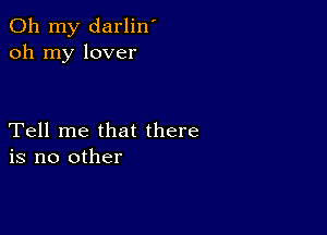 Oh my darlin'
oh my lover

Tell me that there
is no other