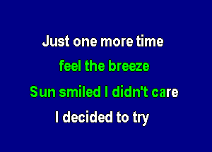 Just one more time
feel the breeze

Sun smiled I didn't care

I decided to try