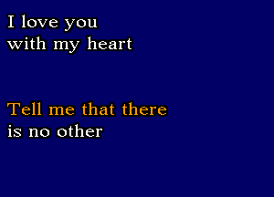 I love you
with my heart

Tell me that there
is no other