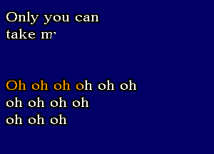 Only you can
take m'

Oh oh oh oh oh oh
oh oh oh oh
oh oh oh